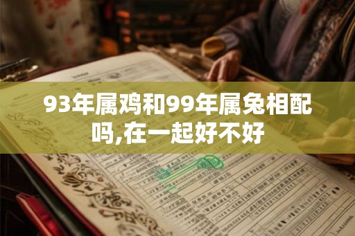 93年属鸡和99年属兔相配吗,在一起好不好