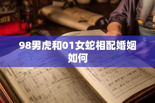 98男虎和01女蛇相配婚姻如何 98男虎和01女蛇相配婚姻如何