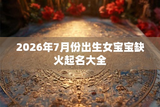 2026年7月份出生女宝宝缺火起名大全 2026年7月份出生女宝宝缺火起名大全