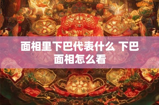 面相里下巴代表什么 下巴面相怎么看
