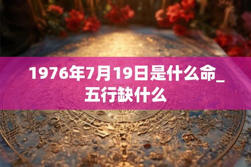 1976年7月19日是什么命_五行缺什么