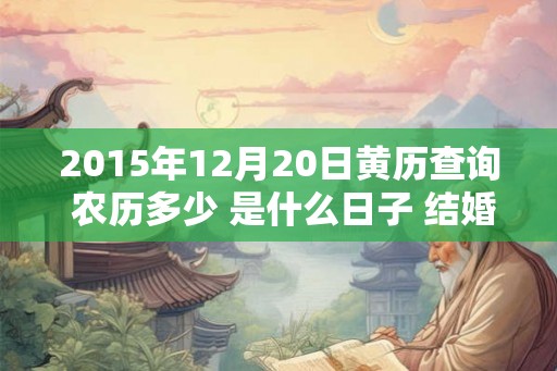 2015年12月20日黄历查询 农历多少 是什么日子 结婚吉时 2015年12月20日黄历查询 农历多少 是什么日子 结婚吉时