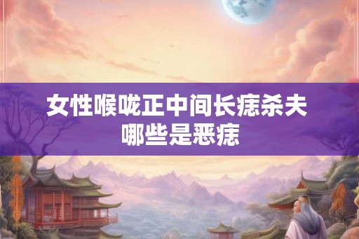 女性喉咙正中间长痣杀夫 哪些是恶痣