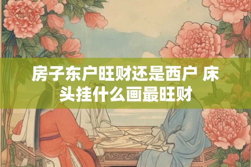 房子东户旺财还是西户 床头挂什么画最旺财