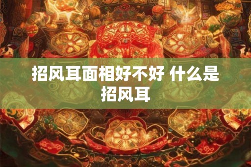 招风耳面相好不好 什么是招风耳