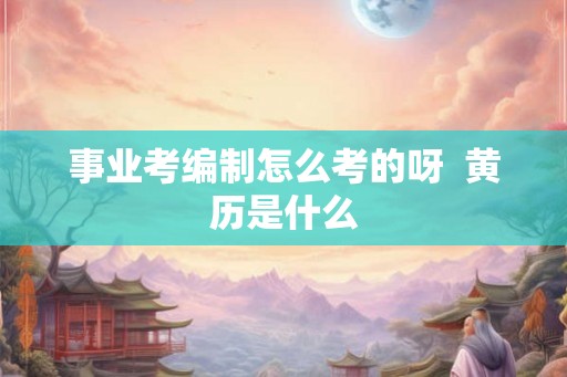事业考编制怎么考的呀 黄历是什么 事业考编制怎么考的呀 黄历是什么
