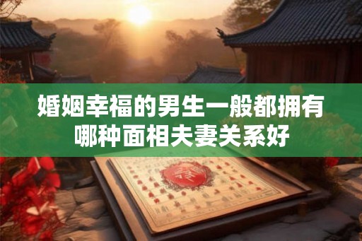 婚姻幸福的男生一般都拥有哪种面相夫妻关系好