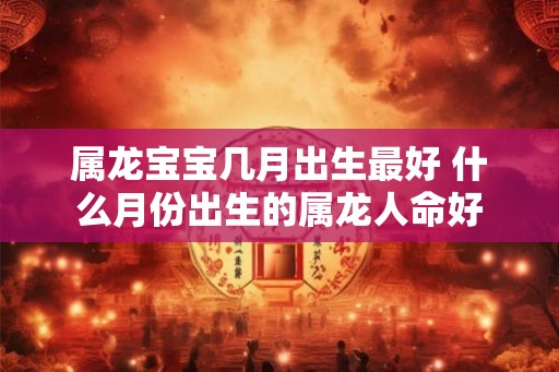 属龙宝宝几月出生最好 什么月份出生的属龙人命好