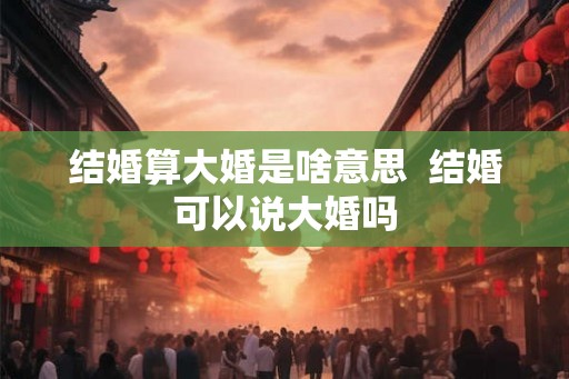 结婚算大婚是啥意思  结婚可以说大婚吗