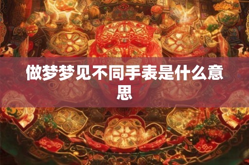 做梦梦见不同手表是什么意思