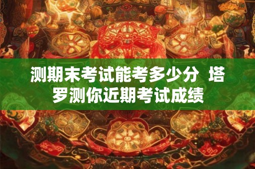 测期末考试能考多少分  塔罗测你近期考试成绩