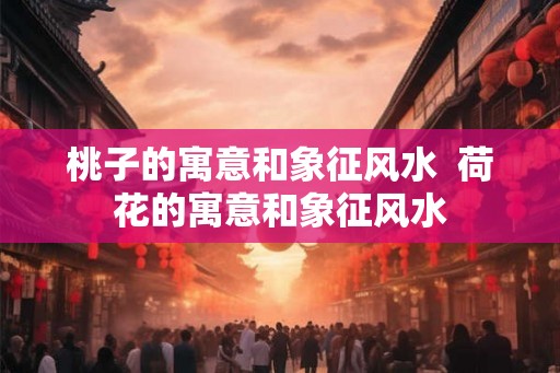 桃子的寓意和象征风水  荷花的寓意和象征风水