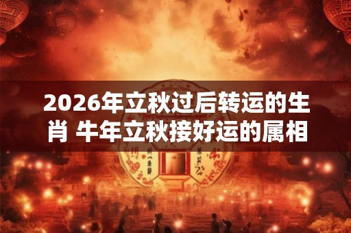 2026年立秋过后转运的生肖 牛年立秋接好运的属相 2026年立秋过后转运的生肖 牛年立秋接好运的属相