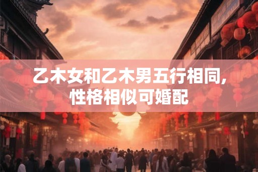 乙木女和乙木男五行相同,性格相似可婚配
