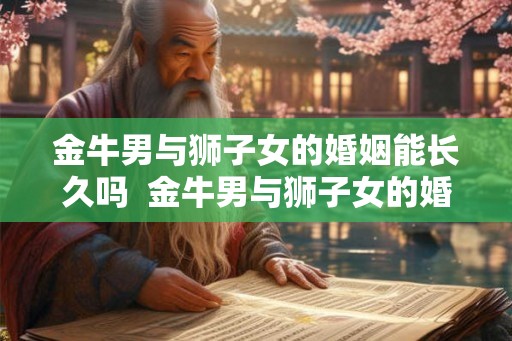 金牛男与狮子女的婚姻能长久吗  金牛男与狮子女的婚姻能长久吗