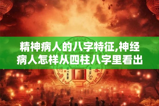 精神病人的八字特征,神经病人怎样从四柱八字里看出特点 精神病人的八字特征,神经病人怎样从四柱八字里看出特点