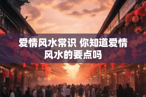 爱情风水常识 你知道爱情风水的要点吗 爱情风水常识 你知道爱情风水的要点吗
