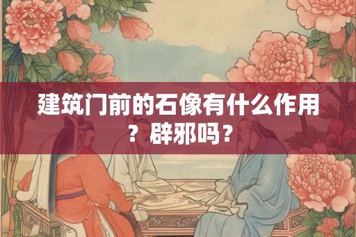 建筑门前的石像有什么作用?辟邪吗? 建筑门前的石像有什么作用?辟邪吗?