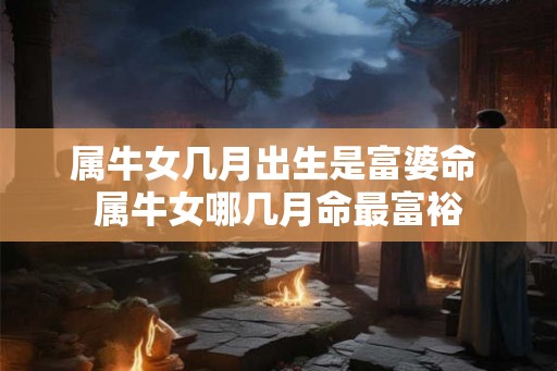 属牛女几月出生是富婆命 属牛女哪几月命最富裕 属牛女几月出生是富婆命 属牛女哪几月命最富裕