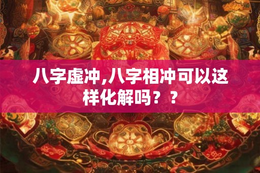 八字虚冲,八字相冲可以这样化解吗？？