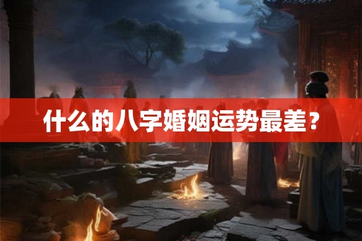 什么的八字婚姻运势最差？