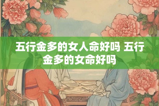 五行金多的女人命好吗 五行金多的女命好吗 五行金多的女人命好吗 五行金多的女命好吗