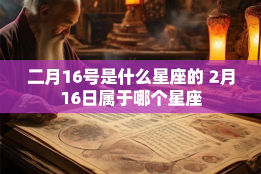 二月16号是什么星座的 2月16日属于哪个星座