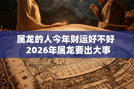 属龙的人今年财运好不好  2026年属龙要出大事