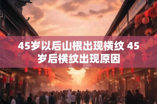 45岁以后山根出现横纹 45岁后横纹出现原因
