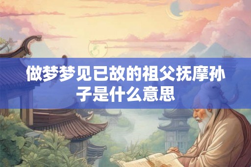 做梦梦见已故的祖父抚摩孙子是什么意思 做梦梦见已故的祖父抚摩孙子是什么意思