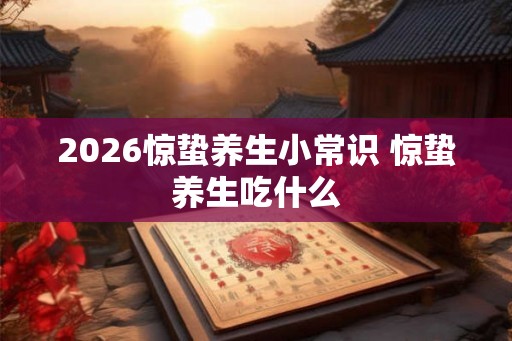 2026惊蛰养生小常识 惊蛰养生吃什么