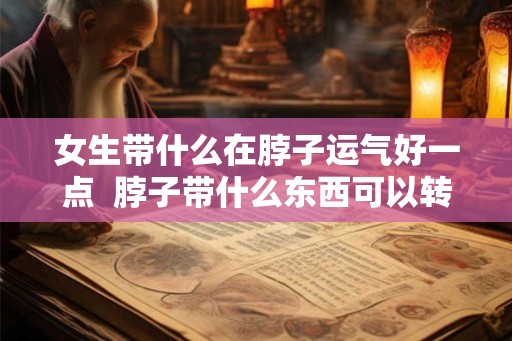 女生带什么在脖子运气好一点  脖子带什么东西可以转运招财