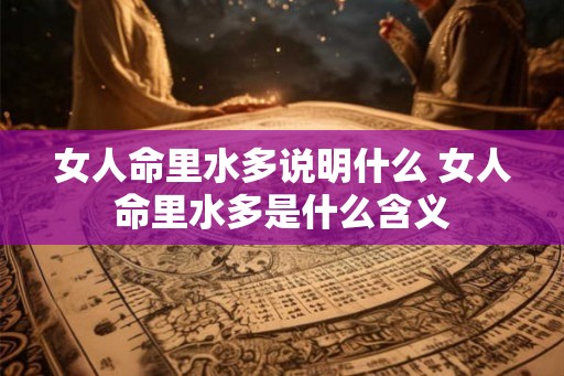 女人命里水多说明什么 女人命里水多是什么含义