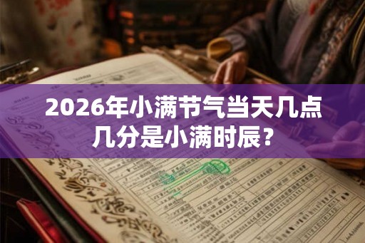 2026年小满节气当天几点几分是小满时辰？