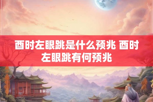 酉时左眼跳是什么预兆 酉时左眼跳有何预兆 酉时左眼跳是什么预兆 酉时左眼跳有何预兆