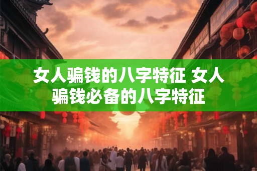 女人骗钱的八字特征 女人骗钱必备的八字特征 女人骗钱的八字特征 女人骗钱必备的八字特征