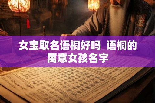 女宝取名语桐好吗  语桐的寓意女孩名字