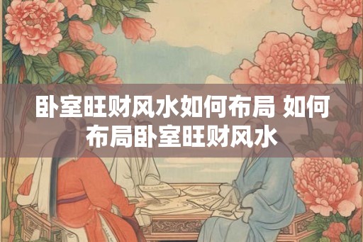 卧室旺财风水如何布局 如何布局卧室旺财风水