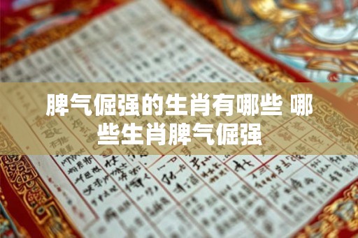 脾气倔强的生肖有哪些 哪些生肖脾气倔强