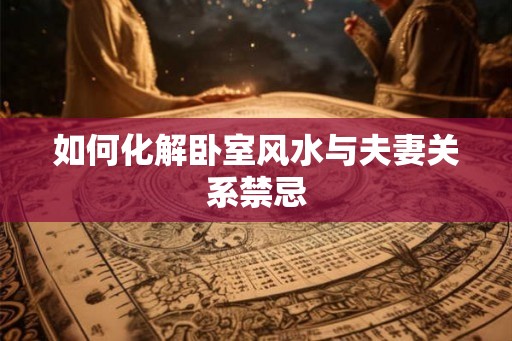 如何化解卧室风水与夫妻关系禁忌