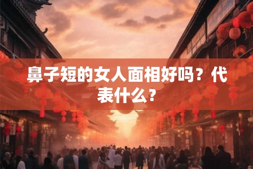鼻子短的女人面相好吗？代表什么？