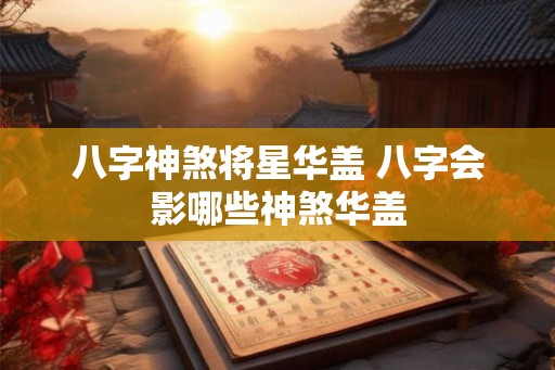 八字神煞将星华盖 八字会影哪些神煞华盖