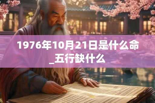 1976年10月21日是什么命_五行缺什么