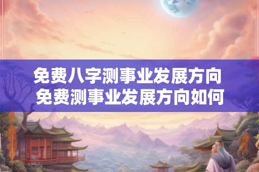 免费八字测事业发展方向 免费测事业发展方向如何