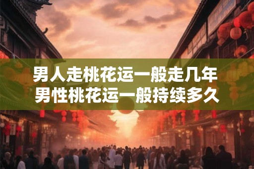 男人走桃花运一般走几年 男性桃花运一般持续多久
