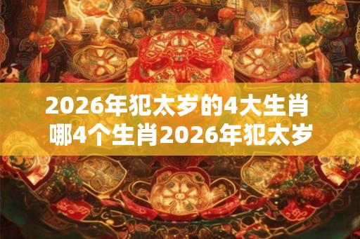2026年犯太岁的4大生肖 哪4个生肖2026年犯太岁