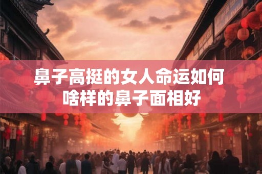 鼻子高挺的女人命运如何 啥样的鼻子面相好 鼻子高挺的女人命运如何 啥样的鼻子面相好