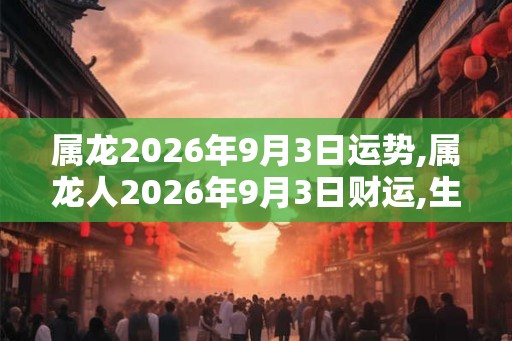 属龙2026年9月3日运势,属龙人2026年9月3日财运,生肖龙2026年9月3日运势