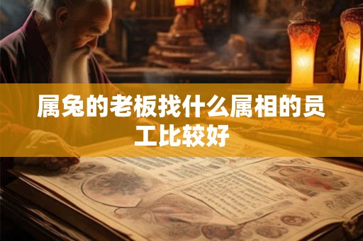 属兔的老板找什么属相的员工比较好