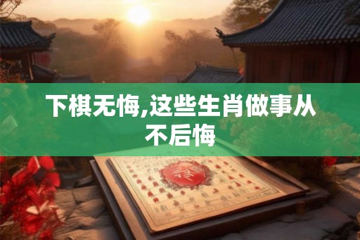 下棋无悔,这些生肖做事从不后悔